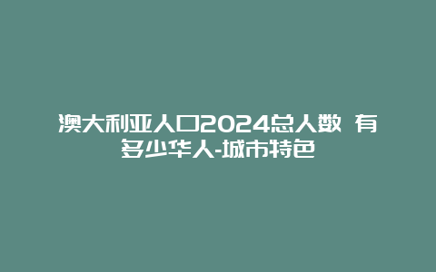 澳大利亚人口2024总人数 有多少华人-城市特色