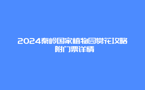 2024秦岭国家植物园赏花攻略 附门票详情