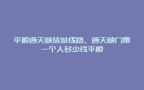 平顺通天峡旅游线路，通天峡门票一个人多少钱平顺