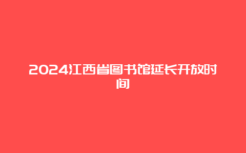 2024江西省图书馆延长开放时间