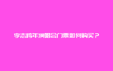 李志跨年演唱会门票如何购买？