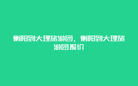 衡阳到大理旅游团，衡阳到大理旅游团报价