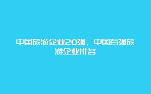 中国旅游企业20强，中国百强旅游企业排名