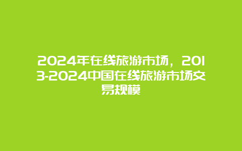 2024年在线旅游市场，2013-2024中国在线旅游市场交易规模