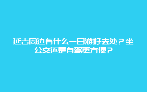 延吉周边有什么一日游好去处？坐公交还是自驾更方便？