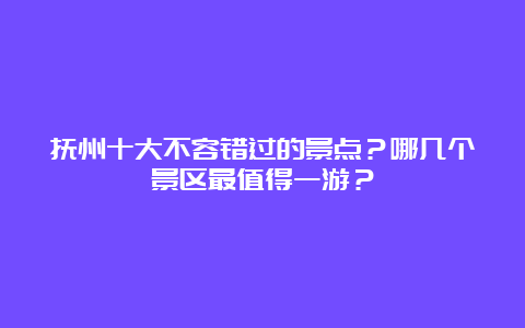 抚州十大不容错过的景点？哪几个景区最值得一游？