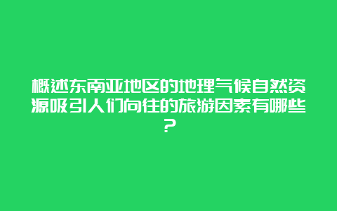 概述东南亚地区的地理气候自然资源吸引人们向往的旅游因素有哪些？