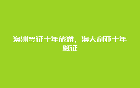 澳洲签证十年旅游，澳大利亚十年签证