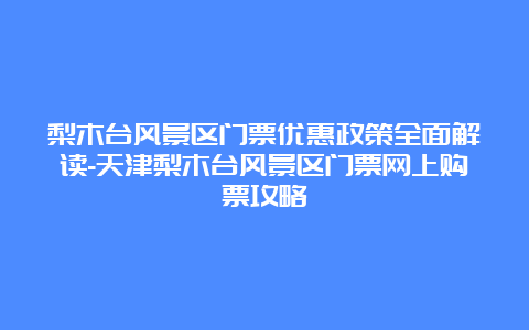 梨木台风景区门票优惠政策全面解读-天津梨木台风景区门票网上购票攻略