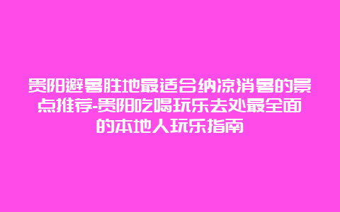 贵阳避暑胜地最适合纳凉消暑的景点推荐-贵阳吃喝玩乐去处最全面的本地人玩乐指南