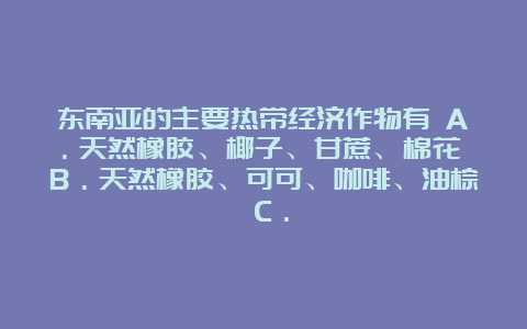 东南亚的主要热带经济作物有 A．天然橡胶、椰子、甘蔗、棉花 B．天然橡胶、可可、咖啡、油棕 C．