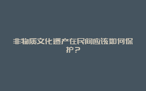 非物质文化遗产在民间应该如何保护？