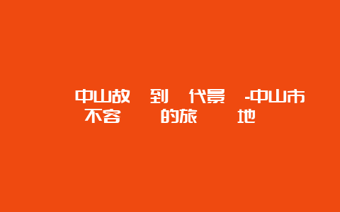 從孫中山故鄉到現代景點-中山市不容錯過的旅遊勝地