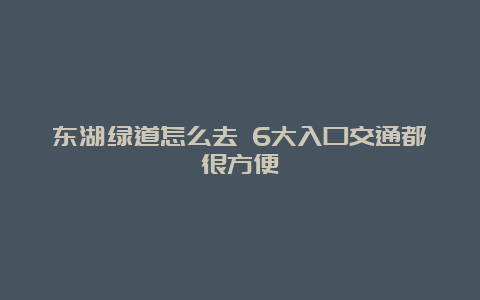 东湖绿道怎么去 6大入口交通都很方便