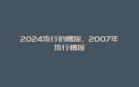 2024流行的慢摇，2007年流行慢摇