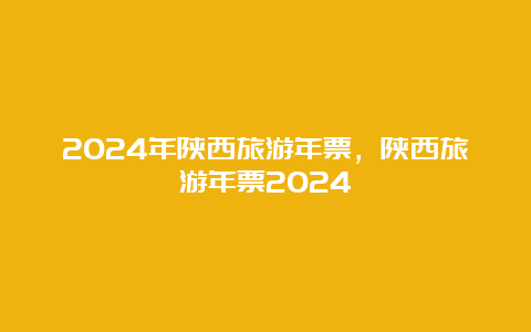 2024年陕西旅游年票，陕西旅游年票2024