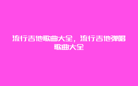 流行吉他歌曲大全，流行吉他弹唱歌曲大全