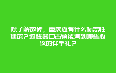 除了解放碑，重庆还有什么标志性建筑？逛磁器口古镇能淘到哪些心仪的伴手礼？