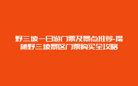 野三坡一日游门票及景点推荐-揭秘野三坡景区门票购买全攻略