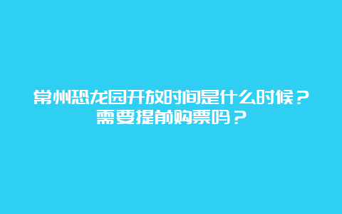 常州恐龙园开放时间是什么时候？需要提前购票吗？