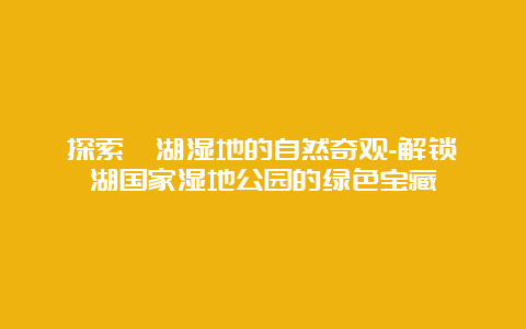 探索溱湖湿地的自然奇观-解锁溱湖国家湿地公园的绿色宝藏