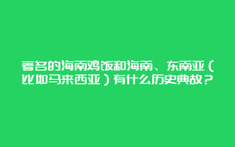 著名的海南鸡饭和海南、东南亚（比如马来西亚）有什么历史典故？