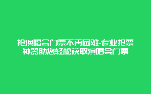 抢演唱会门票不再困难-专业抢票神器助您轻松获取演唱会门票