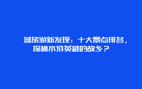 郓城旅游新发现：十大景点排名，探秘水浒英雄的故乡？