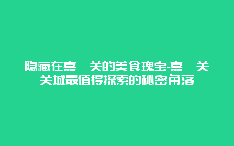 隐藏在嘉峪关的美食瑰宝-嘉峪关关城最值得探索的秘密角落