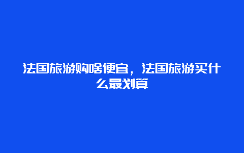 法国旅游购啥便宜，法国旅游买什么最划算