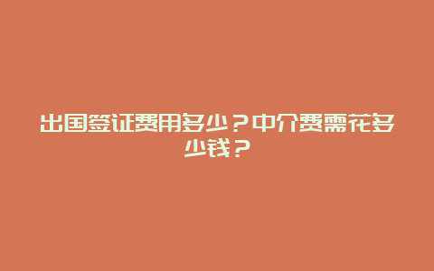 出国签证费用多少？中介费需花多少钱？