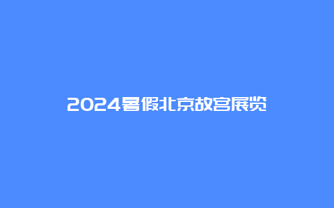 2024暑假北京故宫展览