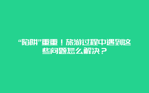 “陷阱”重重！旅游过程中遇到这些问题怎么解决？