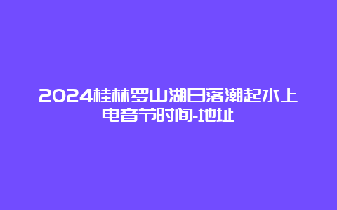 2024桂林罗山湖日落潮起水上电音节时间-地址