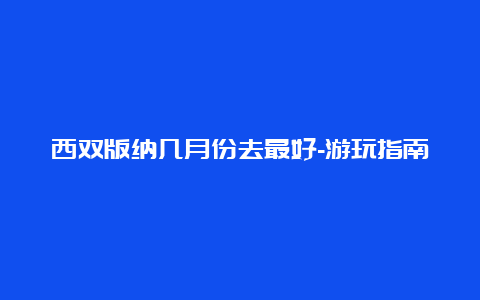 西双版纳几月份去最好-游玩指南