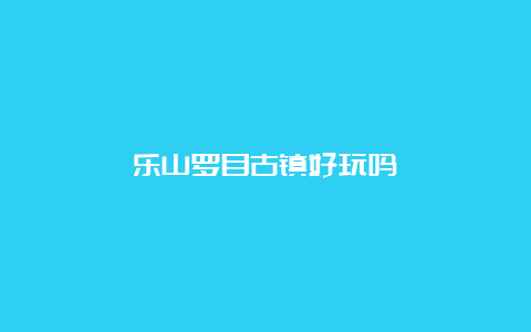 乐山罗目古镇好玩吗