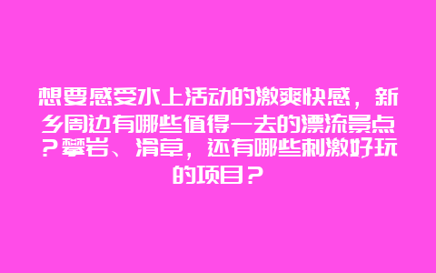 想要感受水上活动的激爽快感，新乡周边有哪些值得一去的漂流景点？攀岩、滑草，还有哪些刺激好玩的项目？