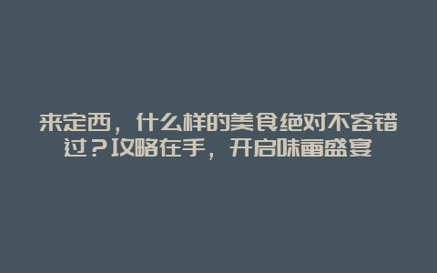 来定西，什么样的美食绝对不容错过？攻略在手，开启味蕾盛宴