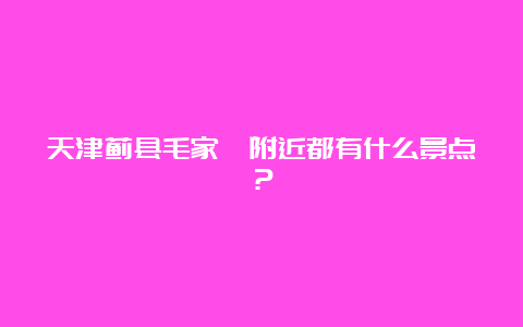 天津蓟县毛家峪附近都有什么景点？