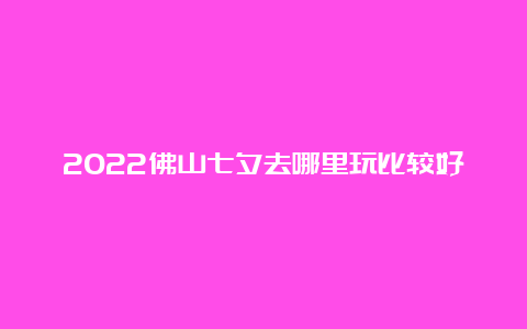 2022佛山七夕去哪里玩比较好