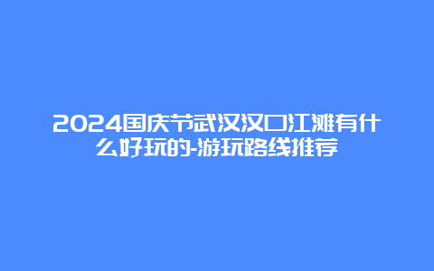 2024国庆节武汉汉口江滩有什么好玩的-游玩路线推荐