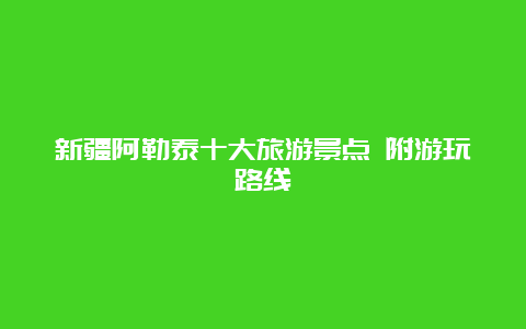 新疆阿勒泰十大旅游景点 附游玩路线