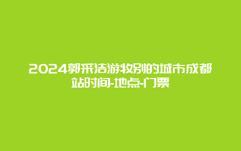 2024郭采洁游牧别的城市成都站时间-地点-门票