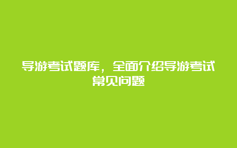 导游考试题库，全面介绍导游考试常见问题