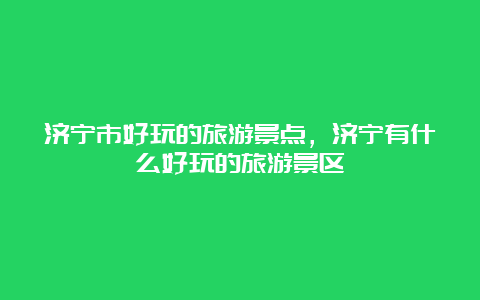 济宁市好玩的旅游景点，济宁有什么好玩的旅游景区