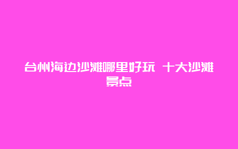 台州海边沙滩哪里好玩 十大沙滩景点