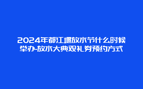 2024年都江堰放水节什么时候举办-放水大典观礼券预约方式