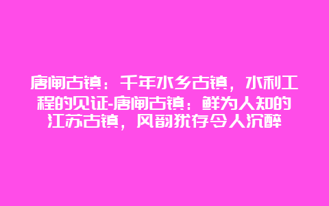 唐闸古镇：千年水乡古镇，水利工程的见证-唐闸古镇：鲜为人知的江苏古镇，风韵犹存令人沉醉