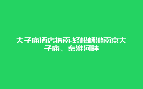 夫子庙酒店指南-轻松畅游南京夫子庙、秦淮河畔