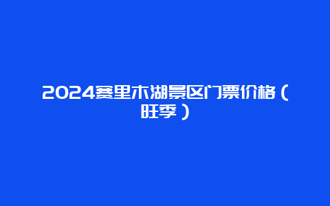 2024赛里木湖景区门票价格（旺季）